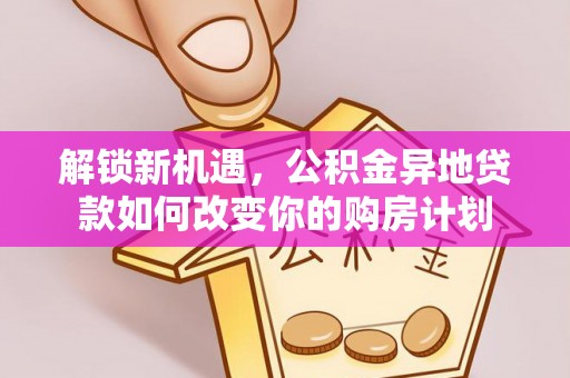 和田解锁新机遇，公积金异地贷款如何改变你的购房计划