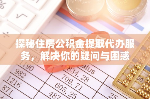 和田探秘住房公积金提取代办服务，解决你的疑问与困惑