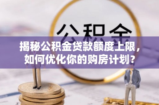 和田揭秘公积金贷款额度上限，如何优化你的购房计划？