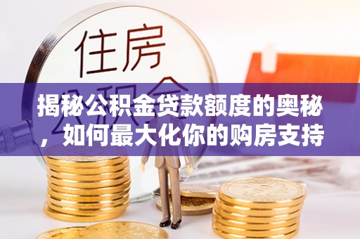 和田揭秘公积金贷款额度的奥秘，如何最大化你的购房支持？