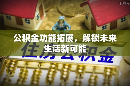 和田公积金功能拓展，解锁未来生活新可能