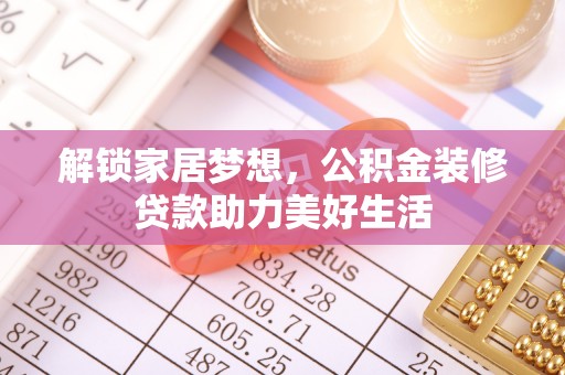 和田解锁家居梦想，公积金装修贷款助力美好生活