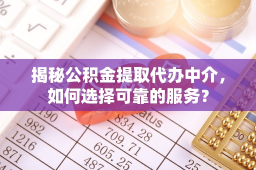 和田揭秘公积金提取代办中介，如何选择可靠的服务？