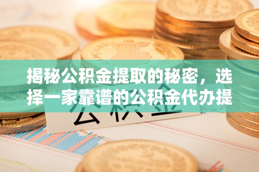 和田揭秘公积金提取的秘密，选择一家靠谱的公积金代办提取公司的重要性
