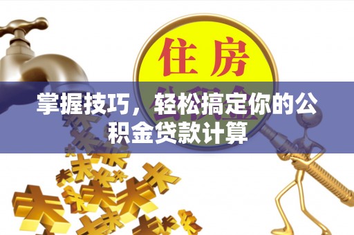 和田掌握技巧，轻松搞定你的公积金贷款计算