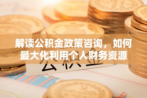 和田解读公积金政策咨询，如何最大化利用个人财务资源