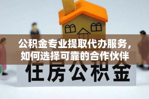 和田公积金专业提取代办服务，如何选择可靠的合作伙伴