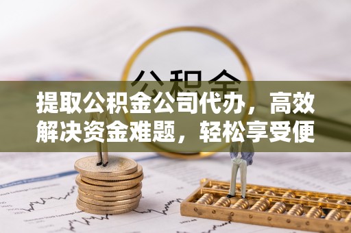 和田提取公积金公司代办，高效解决资金难题，轻松享受便捷服务