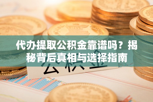 和田代办提取公积金靠谱吗？揭秘背后真相与选择指南