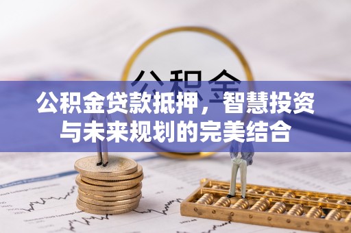 和田公积金贷款抵押，智慧投资与未来规划的完美结合