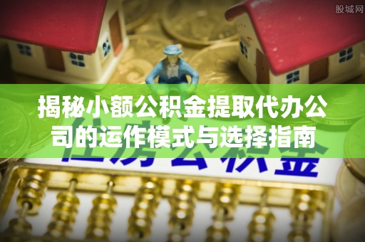 和田揭秘小额公积金提取代办公司的运作模式与选择指南