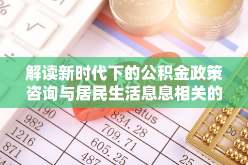 和田解读新时代下的公积金政策咨询与居民生活息息相关的变化