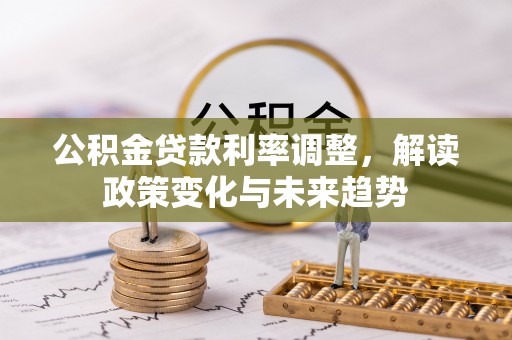 和田公积金贷款利率调整，解读政策变化与未来趋势
