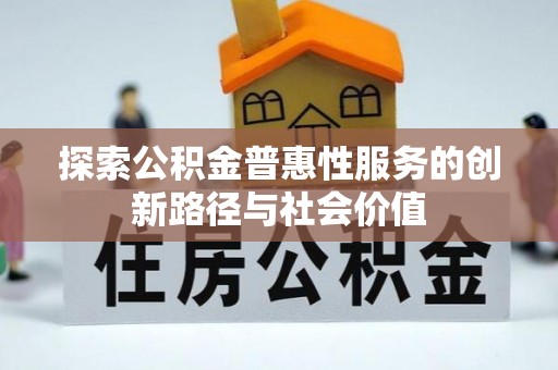 和田探索公积金普惠性服务的创新路径与社会价值