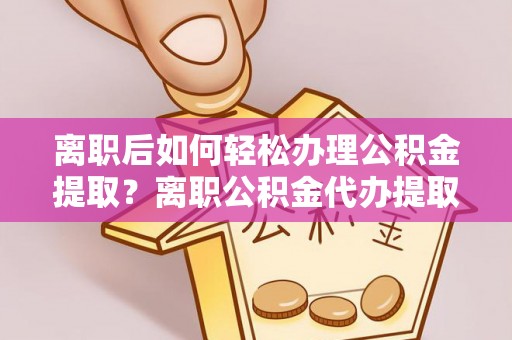 和田离职后如何轻松办理公积金提取？离职公积金代办提取全攻略