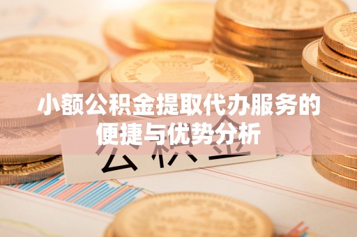 和田小额公积金提取代办服务的便捷与优势分析