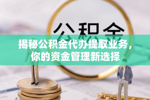 和田揭秘公积金代办提取业务，你的资金管理新选择