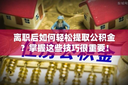 和田离职后如何轻松提取公积金？掌握这些技巧很重要！