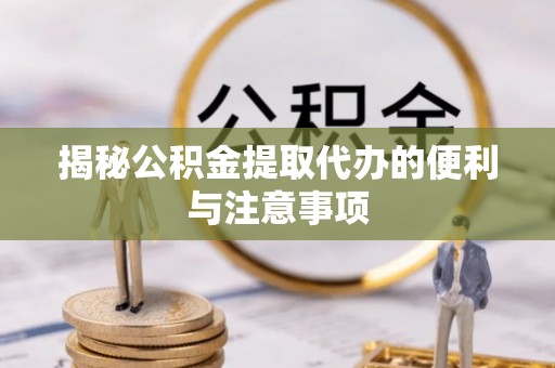 和田揭秘公积金提取代办的便利与注意事项