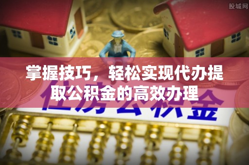 和田掌握技巧，轻松实现代办提取公积金的高效办理