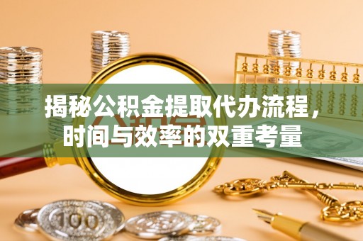 和田揭秘公积金提取代办流程，时间与效率的双重考量