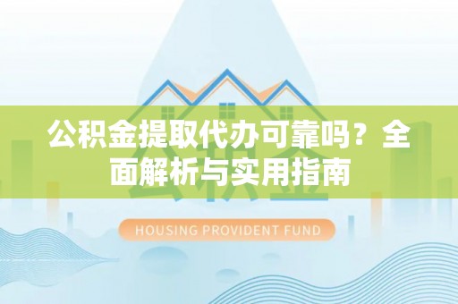 和田公积金提取代办可靠吗？全面解析与实用指南