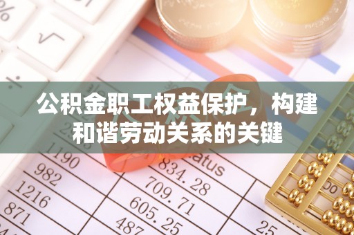 和田公积金职工权益保护，构建和谐劳动关系的关键