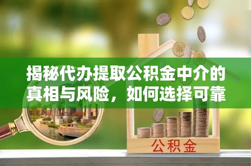 和田揭秘代办提取公积金中介的真相与风险，如何选择可靠的第三方服务