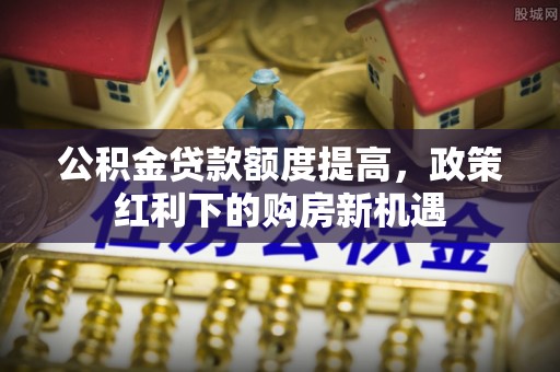 和田公积金贷款额度提高，政策红利下的购房新机遇