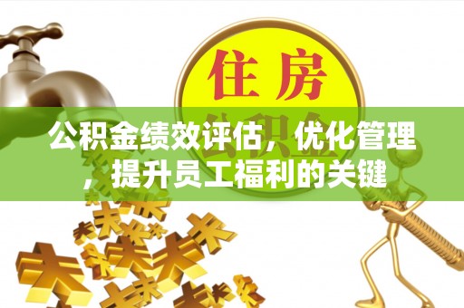 和田公积金绩效评估，优化管理，提升员工福利的关键