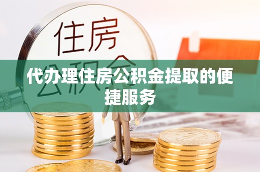 和田代办理住房公积金提取的便捷服务