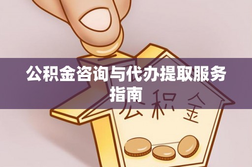 和田公积金咨询与代办提取服务指南