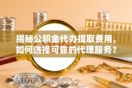 和田揭秘公积金代办提取费用，如何选择可靠的代理服务？