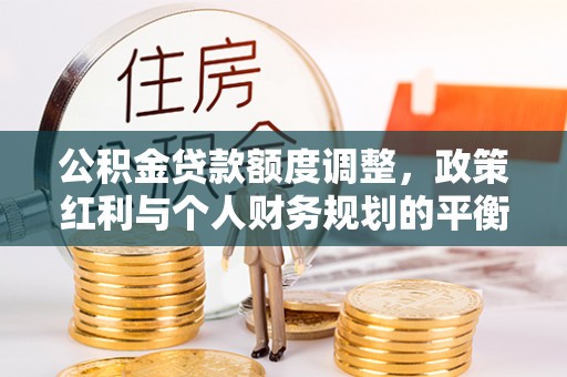 和田公积金贷款额度调整，政策红利与个人财务规划的平衡之道