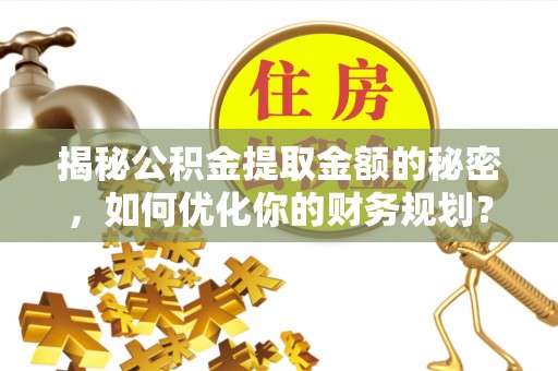 和田揭秘公积金提取金额的秘密，如何优化你的财务规划？