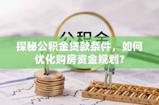 和田探秘公积金贷款条件，如何优化购房资金规划？