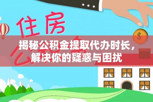 和田揭秘公积金提取代办时长，解决你的疑惑与困扰