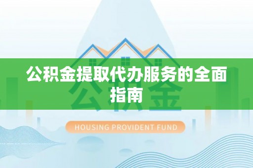 和田公积金提取代办服务的全面指南