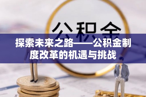 和田探索未来之路——公积金制度改革的机遇与挑战