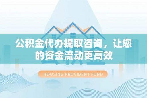 和田公积金代办提取咨询，让您的资金流动更高效