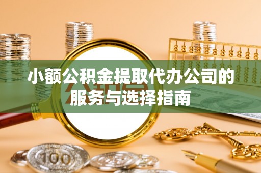 和田小额公积金提取代办公司的服务与选择指南