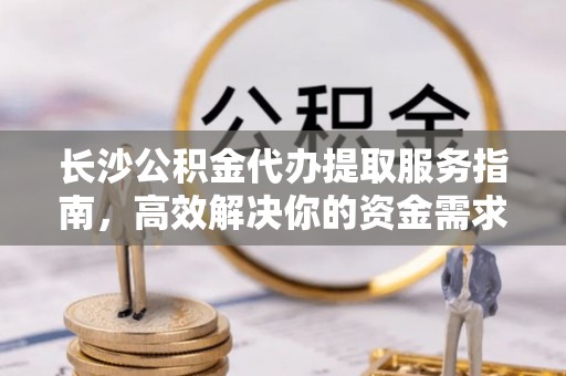 和田长沙公积金代办提取服务指南，高效解决你的资金需求