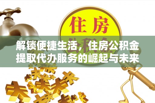 和田解锁便捷生活，住房公积金提取代办服务的崛起与未来