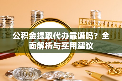 和田公积金提取代办靠谱吗？全面解析与实用建议