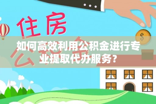 和田如何高效利用公积金进行专业提取代办服务？