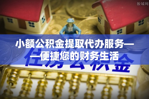 和田小额公积金提取代办服务——便捷您的财务生活