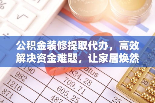 和田公积金装修提取代办，高效解决资金难题，让家居焕然一新