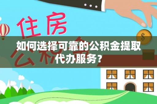 和田如何选择可靠的公积金提取代办服务？