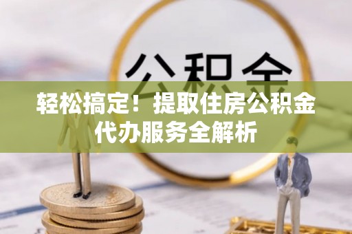 和田轻松搞定！提取住房公积金代办服务全解析