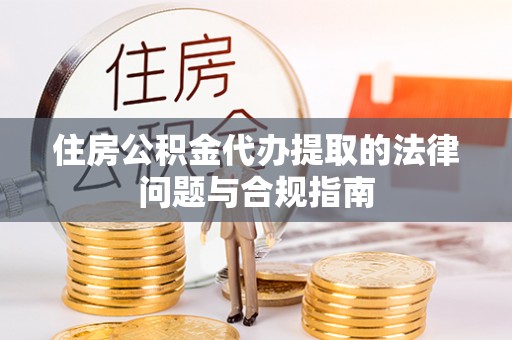 和田住房公积金代办提取的法律问题与合规指南